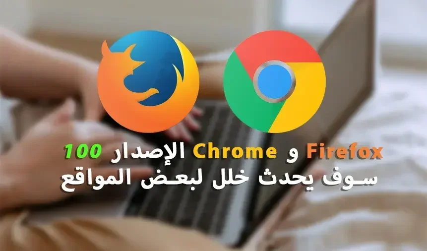 Firefox و Chrome الإصدار '100' سوف يحدث خلل لبعض المواقع